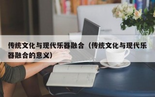 传统文化与现代乐器融合（传统文化与现代乐器融合的意义）