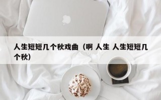 人生短短几个秋戏曲（啊 人生 人生短短几个秋）