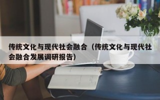 传统文化与现代社会融合（传统文化与现代社会融合发展调研报告）