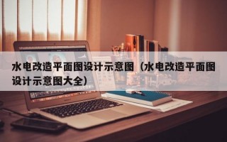 水电改造平面图设计示意图（水电改造平面图设计示意图大全）