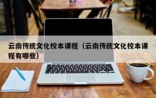 云南传统文化校本课程（云南传统文化校本课程有哪些）