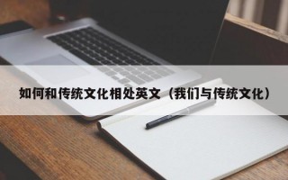 如何和传统文化相处英文（我们与传统文化）