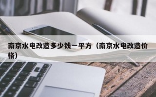 南京水电改造多少钱一平方（南京水电改造价格）