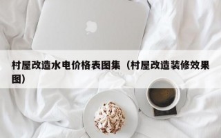 村屋改造水电价格表图集（村屋改造装修效果图）