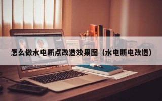 怎么做水电断点改造效果图（水电断电改造）