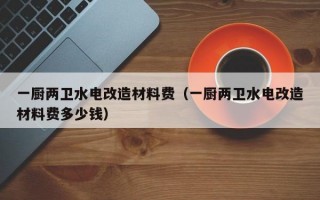 一厨两卫水电改造材料费（一厨两卫水电改造材料费多少钱）