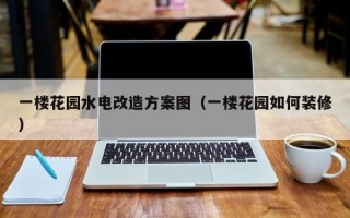 一楼花园水电改造方案图（一楼花园如何装修）