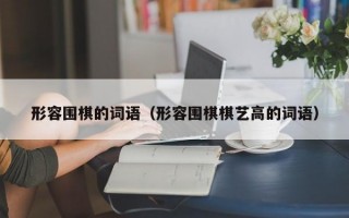 形容围棋的词语（形容围棋棋艺高的词语）