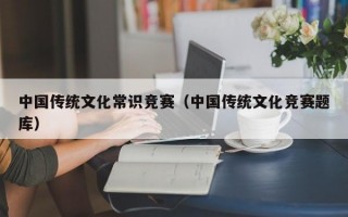 中国传统文化常识竞赛（中国传统文化竞赛题库）