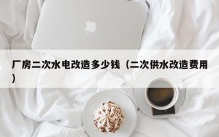 厂房二次水电改造多少钱（二次供水改造费用）