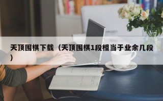 天顶围棋下载（天顶围棋1段相当于业余几段）